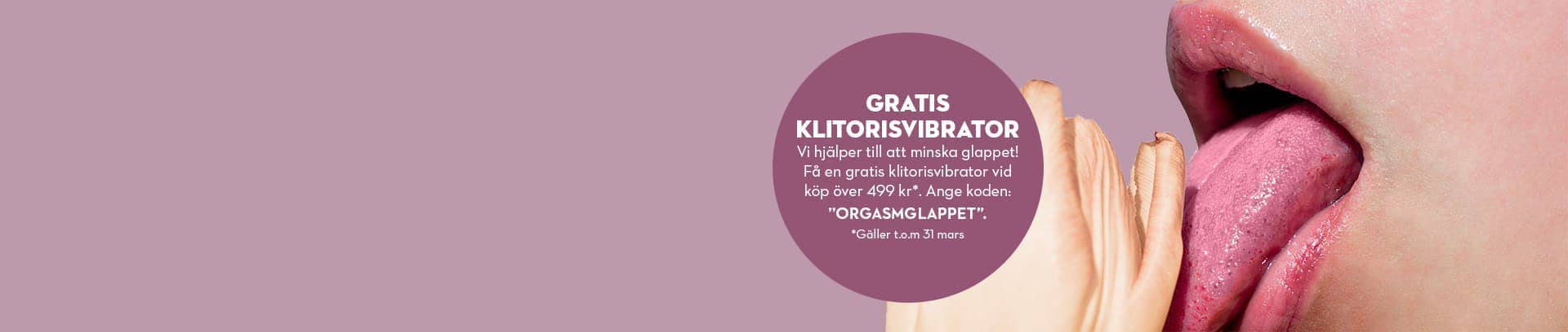 Få en gratis klitorisvibrator med koden ORGASMGLAPPET vid köp över 299 kr. Gäller t.o.m 31 mars.